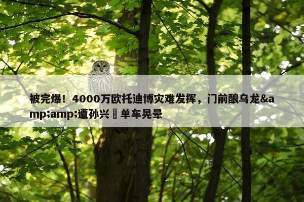 被完爆！4000万欧托迪博灾难发挥，门前酿乌龙&amp;遭孙兴慜单车晃晕