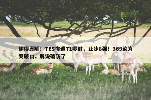 输得丑陋！TES惨遭T1零封，止步8强！369沦为突破口，解说破防了