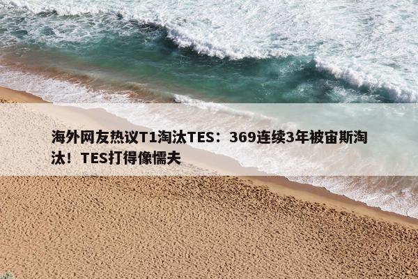 海外网友热议T1淘汰TES：369连续3年被宙斯淘汰！TES打得像懦夫