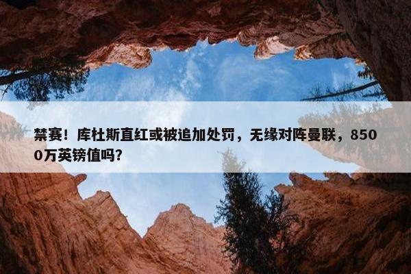 禁赛！库杜斯直红或被追加处罚，无缘对阵曼联，8500万英镑值吗？