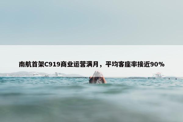 南航首架C919商业运营满月，平均客座率接近90%