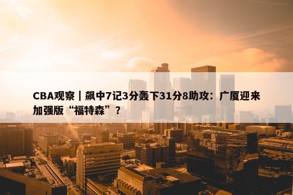 CBA观察｜飙中7记3分轰下31分8助攻：广厦迎来加强版“福特森”？