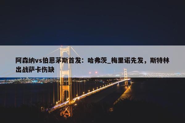 阿森纳vs伯恩茅斯首发：哈弗茨_梅里诺先发，斯特林出战萨卡伤缺