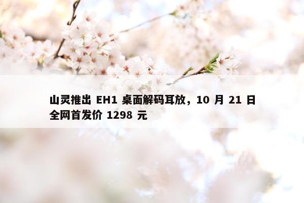 山灵推出 EH1 桌面解码耳放，10 月 21 日全网首发价 1298 元