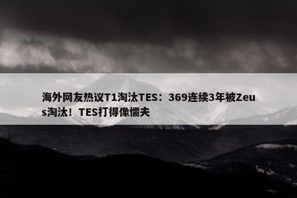 海外网友热议T1淘汰TES：369连续3年被Zeus淘汰！TES打得像懦夫