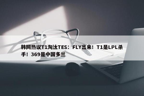 韩网热议T1淘汰TES：FLY出来！T1是LPL杀手！369是中国多兰