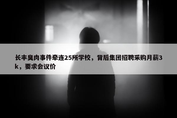 长丰臭肉事件牵连25所学校，背后集团招聘采购月薪3k，要求会议价