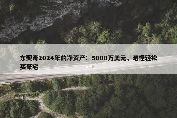 东契奇2024年的净资产：5000万美元，难怪轻松买豪宅