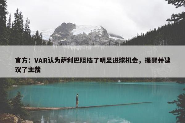 官方：VAR认为萨利巴阻挡了明显进球机会，提醒并建议了主裁