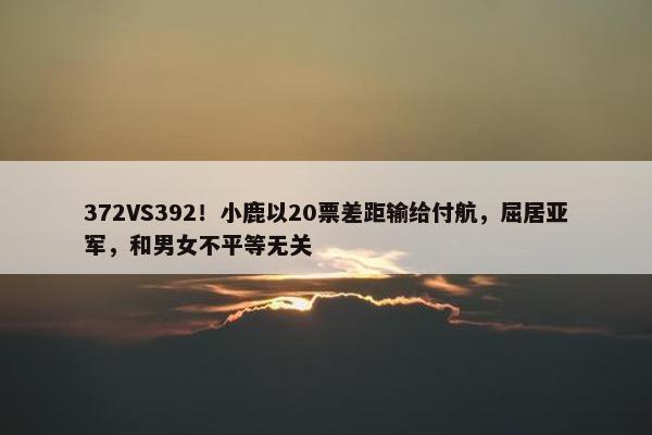 372VS392！小鹿以20票差距输给付航，屈居亚军，和男女不平等无关