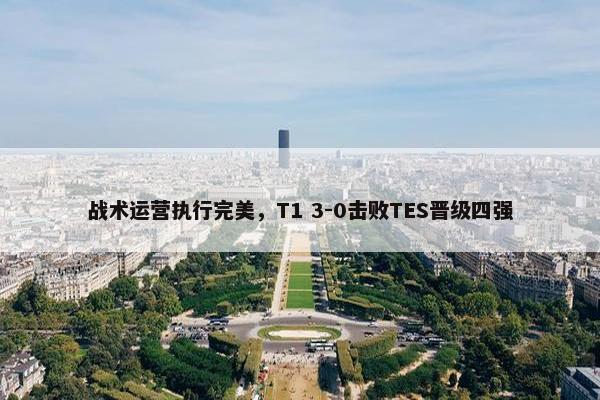 战术运营执行完美，T1 3-0击败TES晋级四强