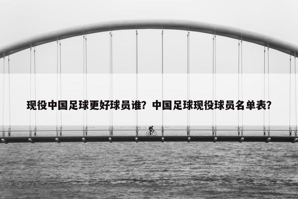 现役中国足球更好球员谁？中国足球现役球员名单表？