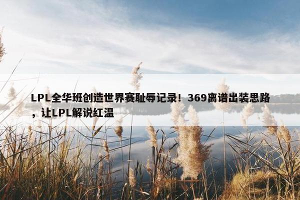 LPL全华班创造世界赛耻辱记录！369离谱出装思路，让LPL解说红温