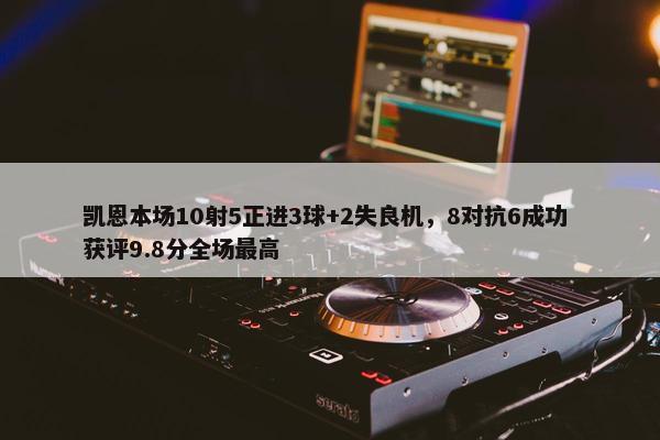 凯恩本场10射5正进3球+2失良机，8对抗6成功 获评9.8分全场最高