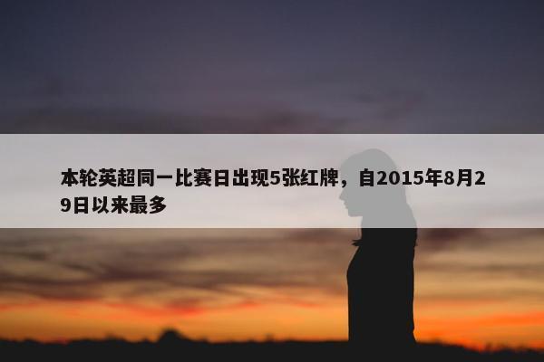 本轮英超同一比赛日出现5张红牌，自2015年8月29日以来最多