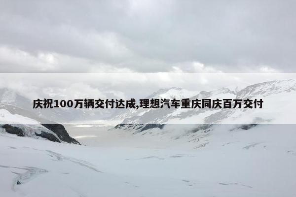 庆祝100万辆交付达成,理想汽车重庆同庆百万交付