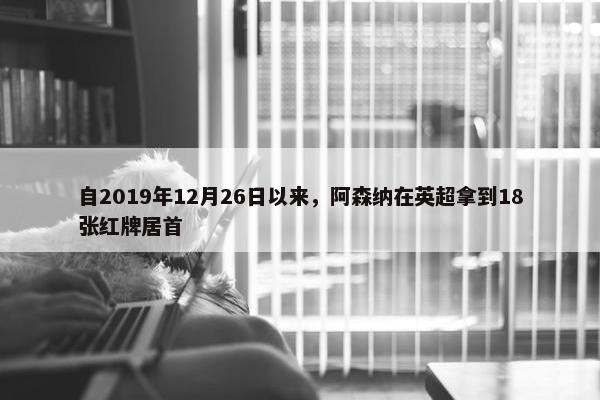 自2019年12月26日以来，阿森纳在英超拿到18张红牌居首