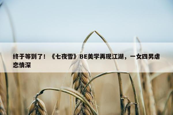 终于等到了！《七夜雪》BE美学再现江湖，一女四男虐恋情深