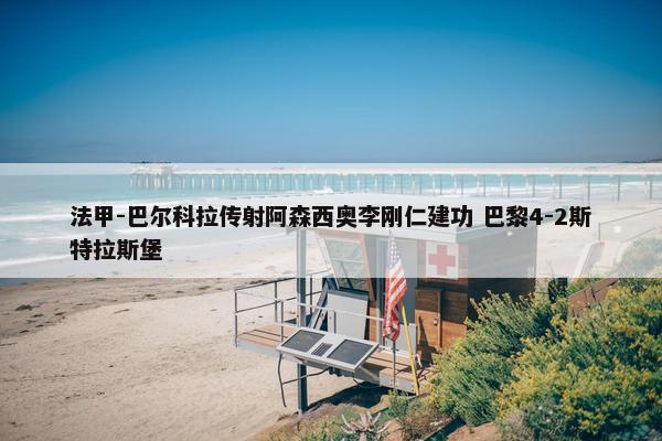 法甲-巴尔科拉传射阿森西奥李刚仁建功 巴黎4-2斯特拉斯堡