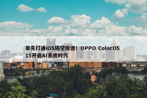 率先打通iOS隔空投送！OPPO ColorOS 15开启AI系统时代