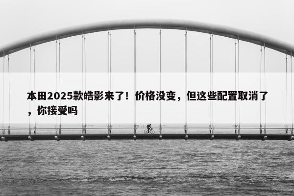 本田2025款皓影来了！价格没变，但这些配置取消了，你接受吗