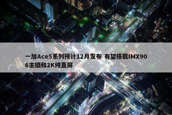 一加Ace5系列预计12月发布 有望搭载IMX906主摄和2K纯直屏