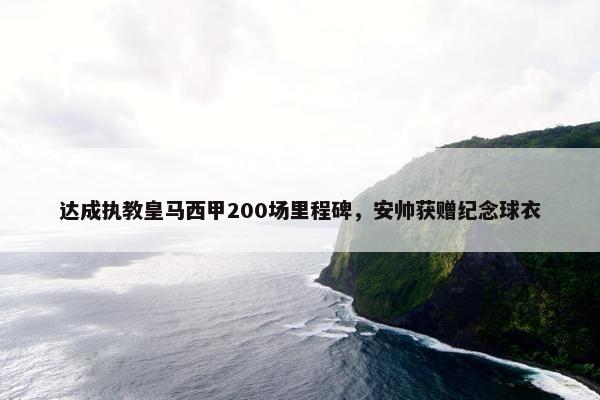 达成执教皇马西甲200场里程碑，安帅获赠纪念球衣