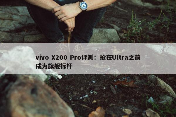 vivo X200 Pro评测：抢在Ultra之前成为旗舰标杆