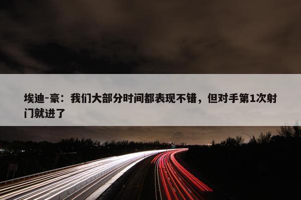 埃迪-豪：我们大部分时间都表现不错，但对手第1次射门就进了