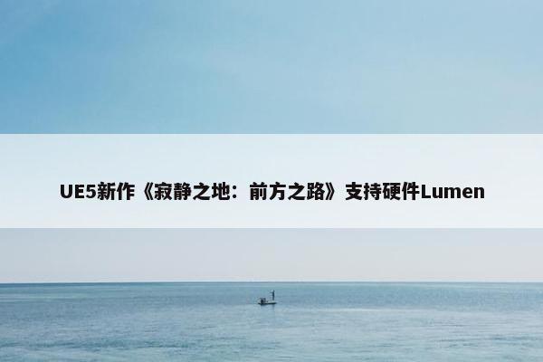 UE5新作《寂静之地：前方之路》支持硬件Lumen