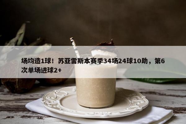 场均造1球！苏亚雷斯本赛季34场24球10助，第6次单场进球2+