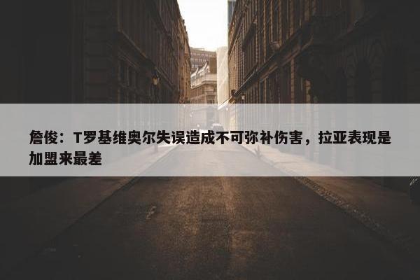 詹俊：T罗基维奥尔失误造成不可弥补伤害，拉亚表现是加盟来最差