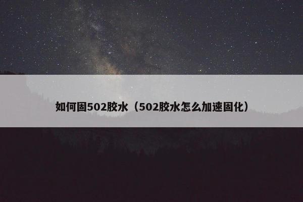 如何固502胶水（502胶水怎么加速固化）