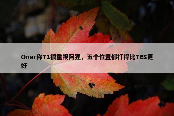 Oner称T1很重视阿狸，五个位置都打得比TES更好