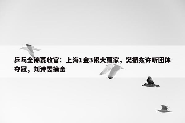 乒乓全锦赛收官：上海1金3银大赢家，樊振东许昕团体夺冠，刘诗雯摘金