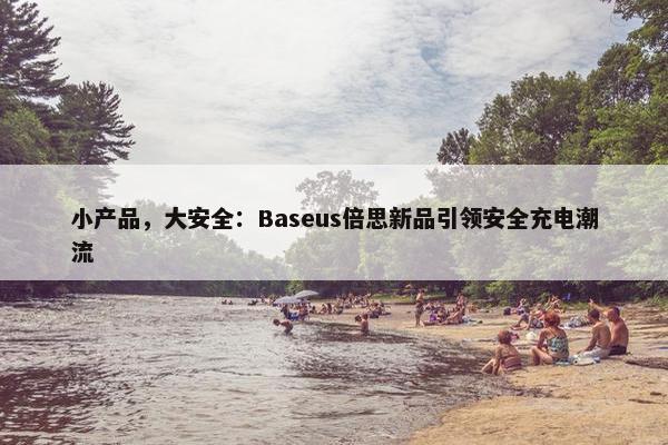 小产品，大安全：Baseus倍思新品引领安全充电潮流