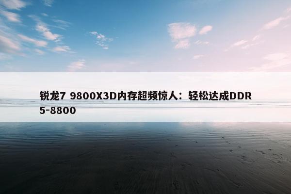 锐龙7 9800X3D内存超频惊人：轻松达成DDR5-8800