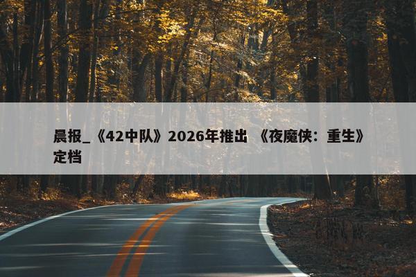 晨报_《42中队》2026年推出 《夜魔侠：重生》定档