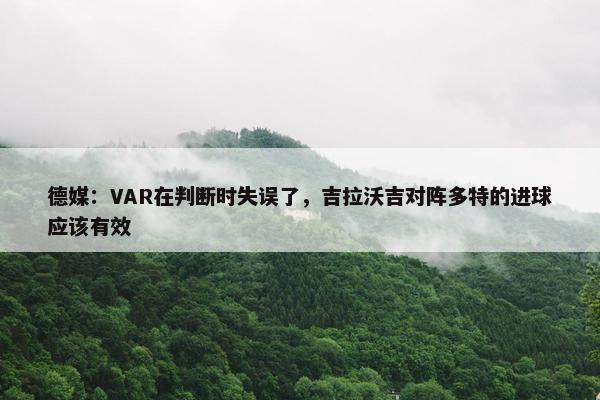 德媒：VAR在判断时失误了，吉拉沃吉对阵多特的进球应该有效