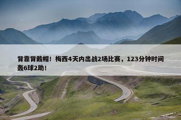 背靠背戴帽！梅西4天内出战2场比赛，123分钟时间轰6球2助！