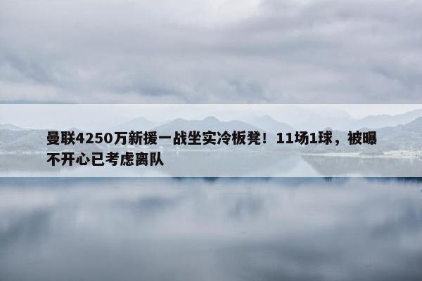 曼联4250万新援一战坐实冷板凳！11场1球，被曝不开心已考虑离队