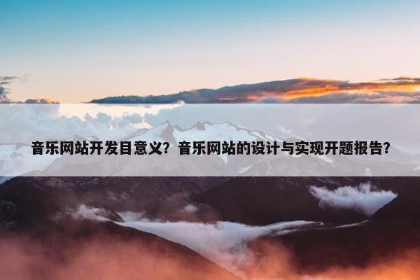 音乐网站开发目意义？音乐网站的设计与实现开题报告？