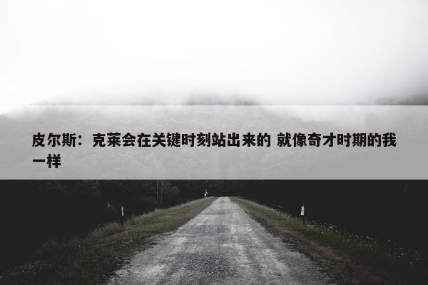 皮尔斯：克莱会在关键时刻站出来的 就像奇才时期的我一样