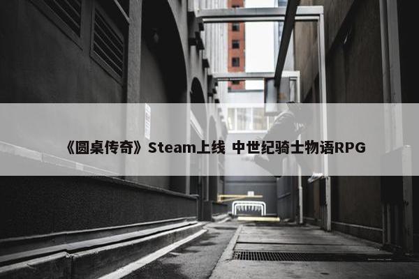 《圆桌传奇》Steam上线 中世纪骑士物语RPG