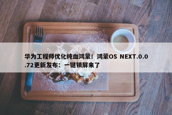 华为工程师优化纯血鸿蒙！鸿蒙OS NEXT.0.0.72更新发布：一键锁屏来了