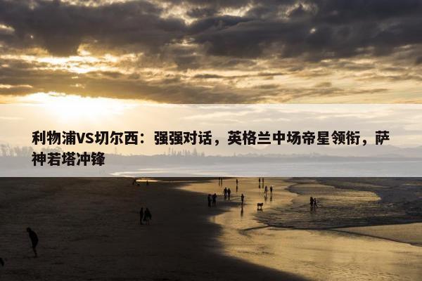 利物浦VS切尔西：强强对话，英格兰中场帝星领衔，萨神若塔冲锋