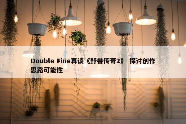 Double Fine再谈《野兽传奇2》 探讨创作思路可能性