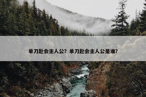 单刀赴会主人公？单刀赴会主人公是谁？