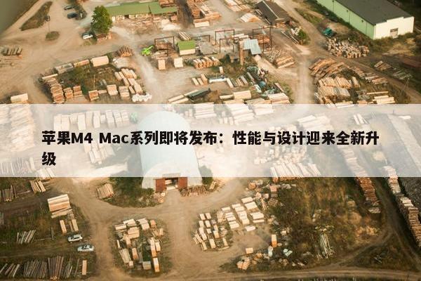 苹果M4 Mac系列即将发布：性能与设计迎来全新升级