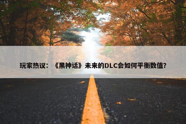 玩家热议：《黑神话》未来的DLC会如何平衡数值？